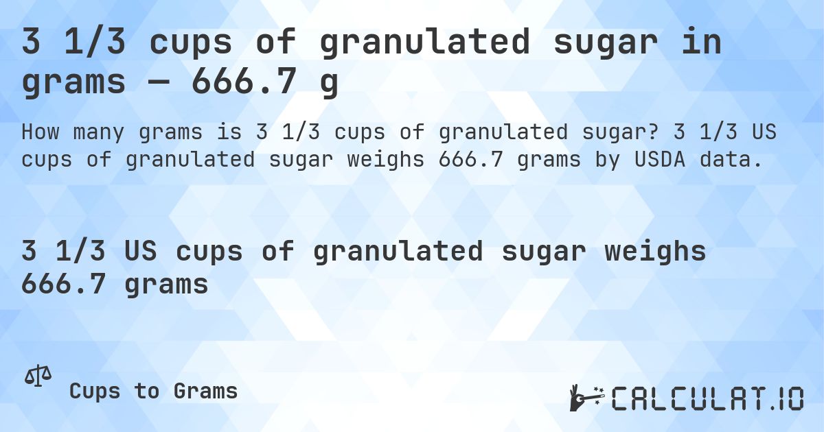 3 1/3 cups of granulated sugar in grams — 666.7 g. 3 1/3 US cups of granulated sugar weighs 666.7 grams by USDA data.