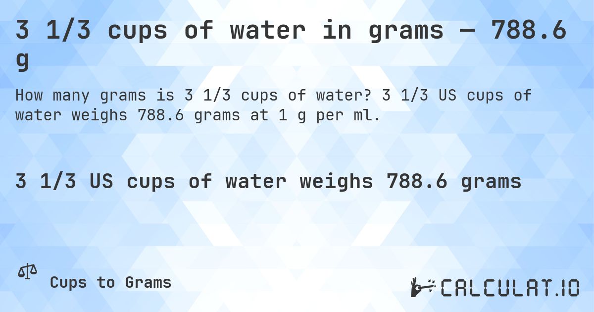 3 1/3 cups of water in grams — 788.6 g. 3 1/3 US cups of water weighs 788.6 grams at 1 g per ml.