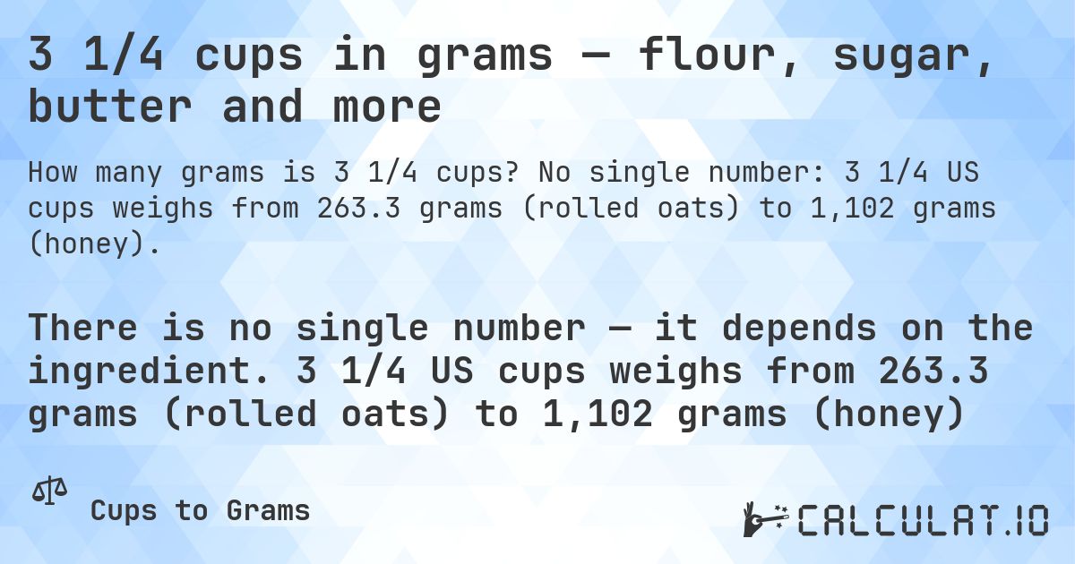3 1/4 cups in grams — flour, sugar, butter and more. No single number: 3 1/4 US cups weighs from 263.3 grams (rolled oats) to 1,102 grams (honey).