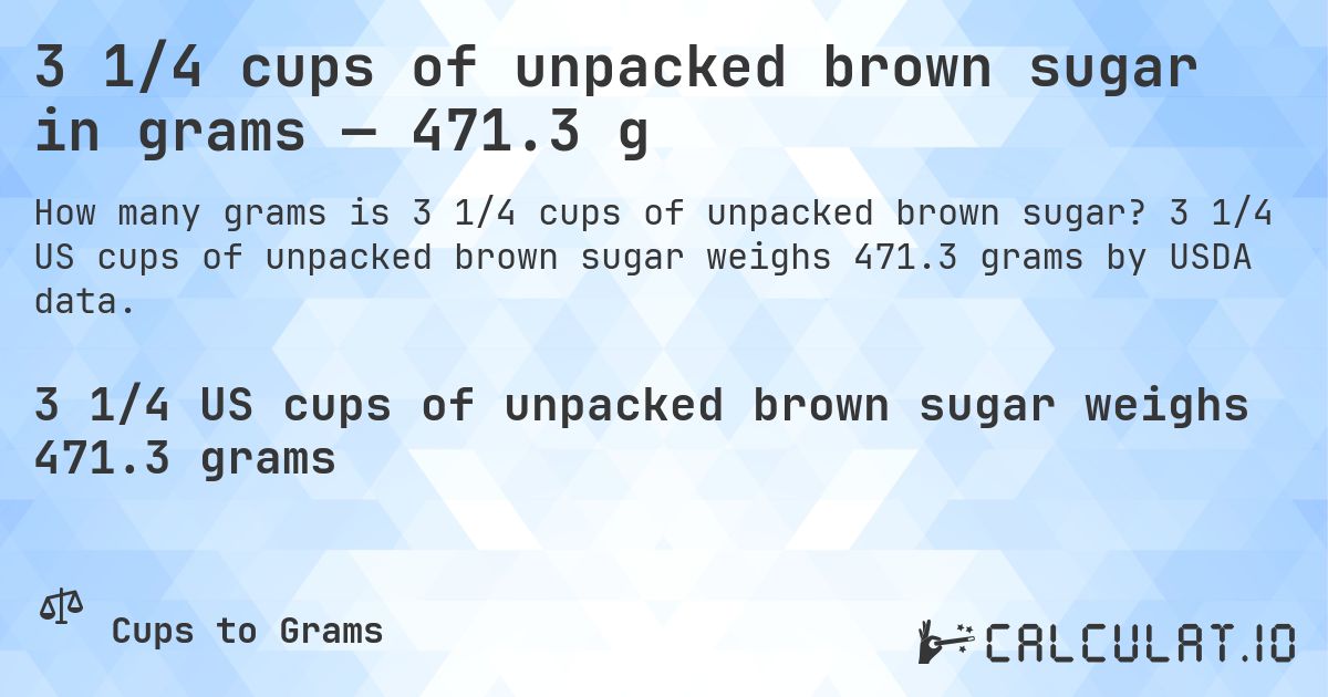 3 1/4 cups of unpacked brown sugar in grams — 471.3 g. 3 1/4 US cups of unpacked brown sugar weighs 471.3 grams by USDA data.