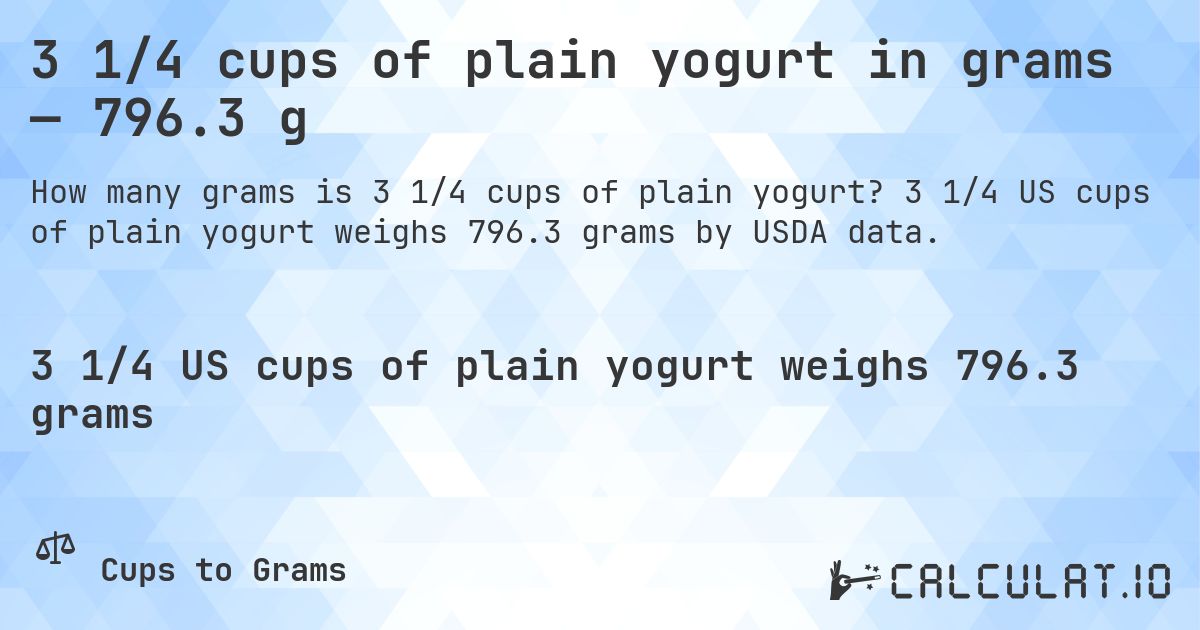 3 1/4 cups of plain yogurt in grams — 796.3 g. 3 1/4 US cups of plain yogurt weighs 796.3 grams by USDA data.