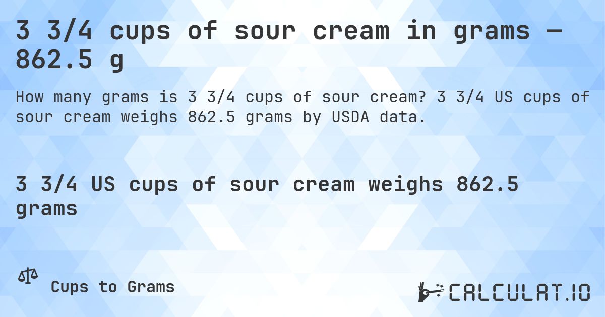3 3/4 cups of sour cream in grams — 862.5 g. 3 3/4 US cups of sour cream weighs 862.5 grams by USDA data.
