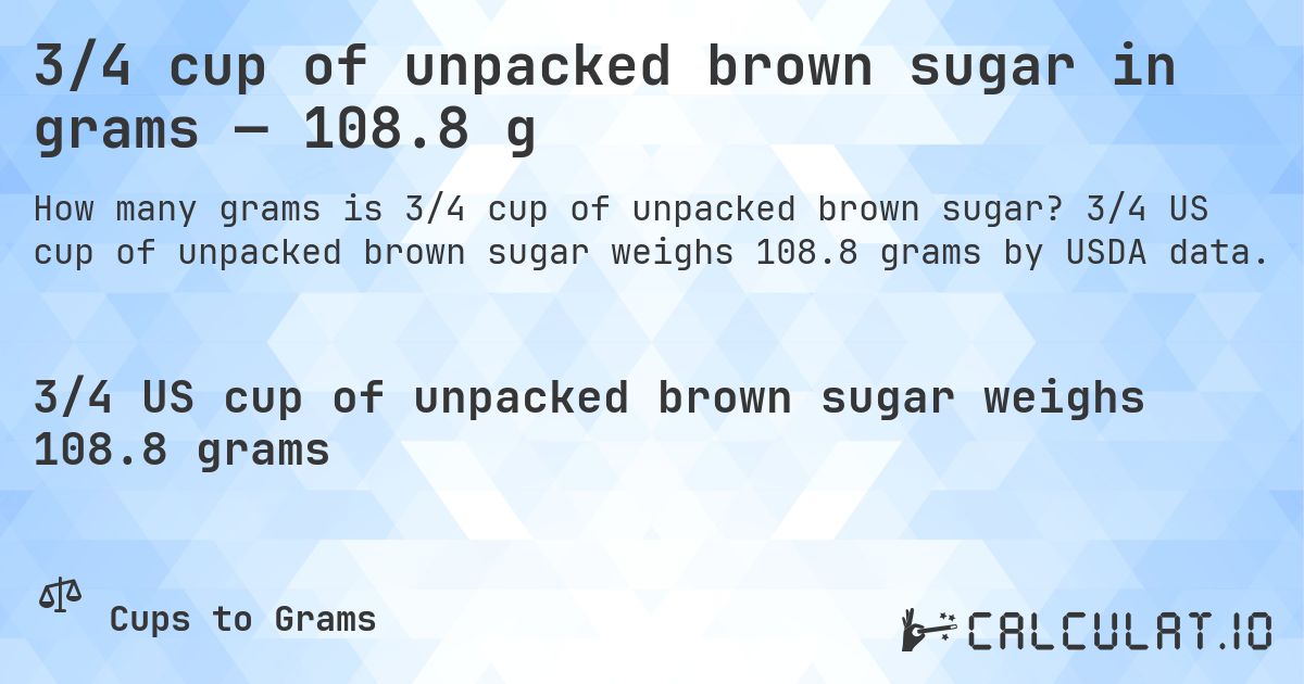 3/4 cup of unpacked brown sugar in grams — 108.8 g. 3/4 US cup of unpacked brown sugar weighs 108.8 grams by USDA data.