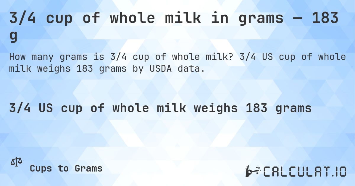 3/4 cup of whole milk in grams — 183 g. 3/4 US cup of whole milk weighs 183 grams by USDA data.