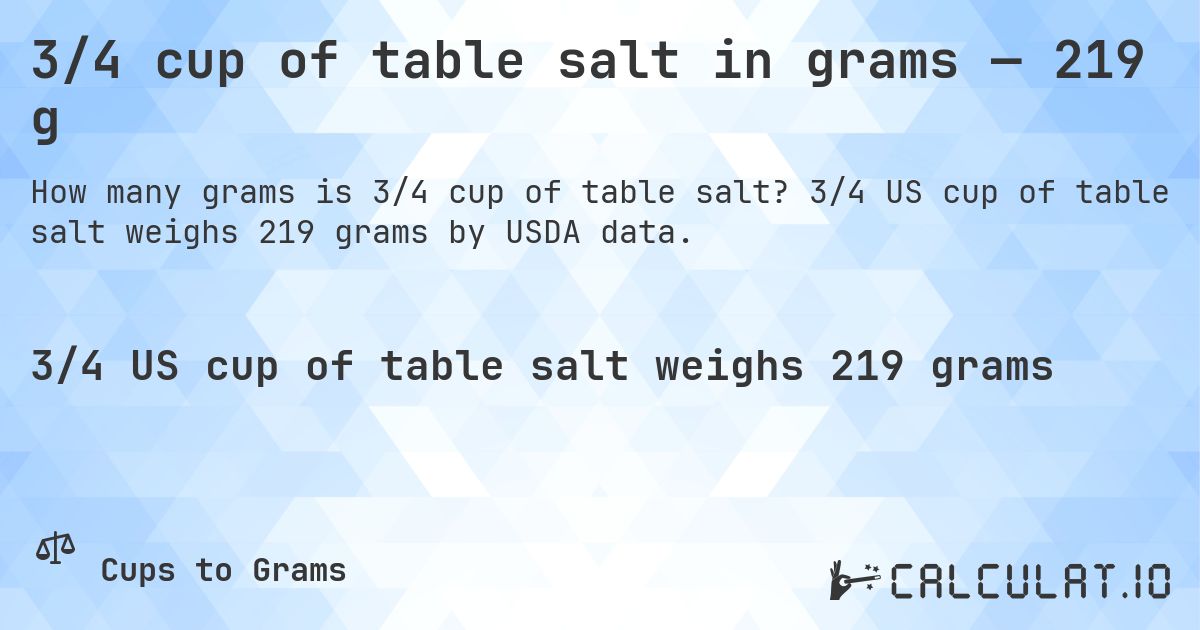 3/4 cup of table salt in grams — 219 g. 3/4 US cup of table salt weighs 219 grams by USDA data.