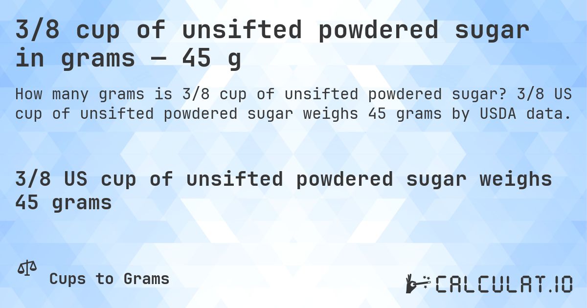 3/8 cup of unsifted powdered sugar in grams — 45 g. 3/8 US cup of unsifted powdered sugar weighs 45 grams by USDA data.
