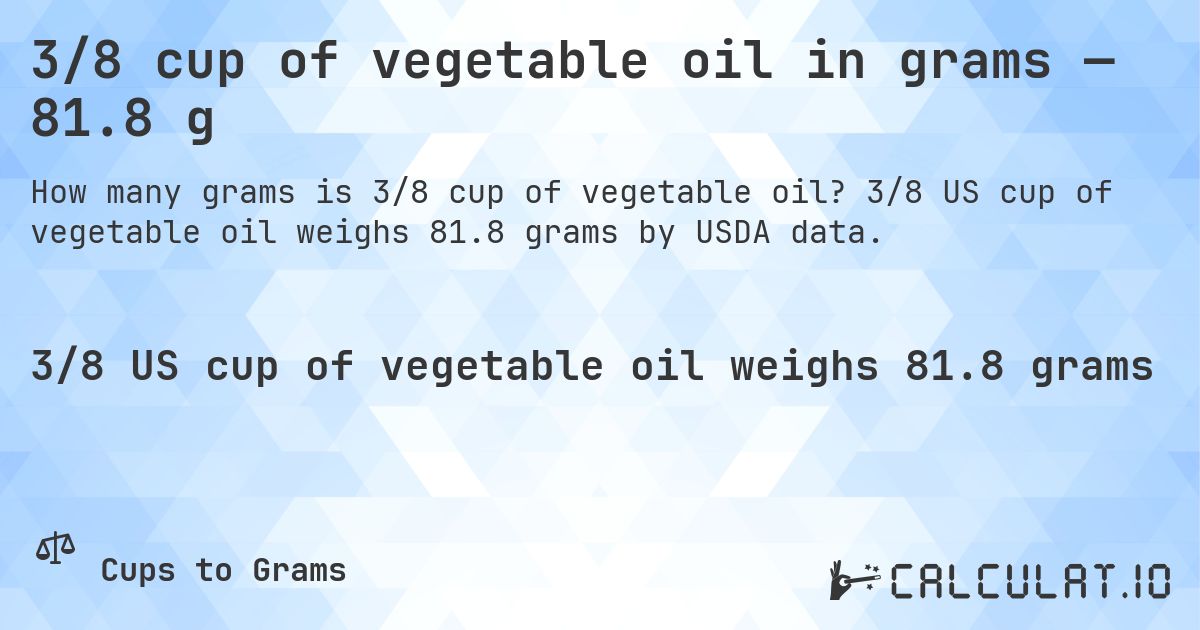 3/8 cup of vegetable oil in grams — 81.8 g. 3/8 US cup of vegetable oil weighs 81.8 grams by USDA data.