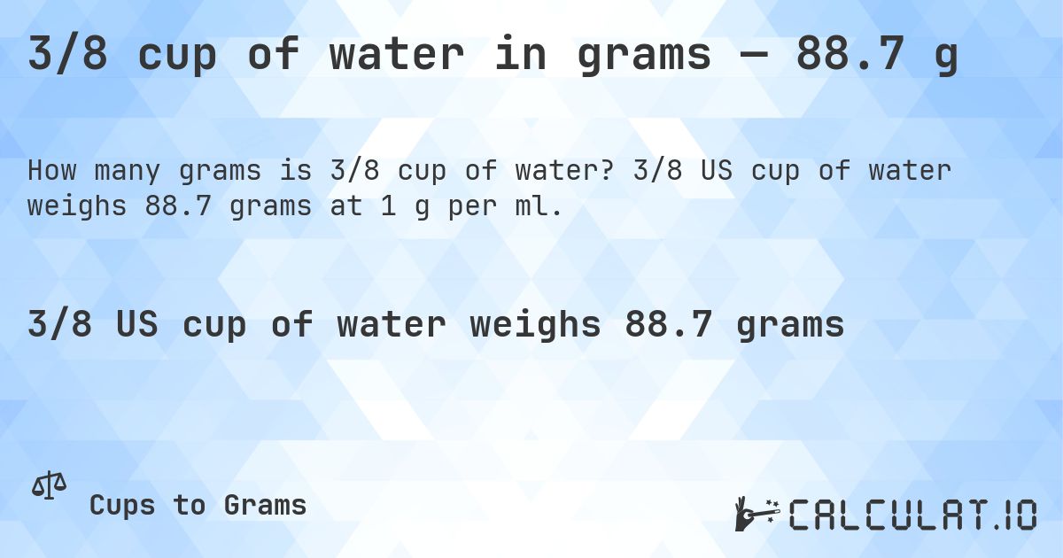 3/8 cup of water in grams — 88.7 g. 3/8 US cup of water weighs 88.7 grams at 1 g per ml.