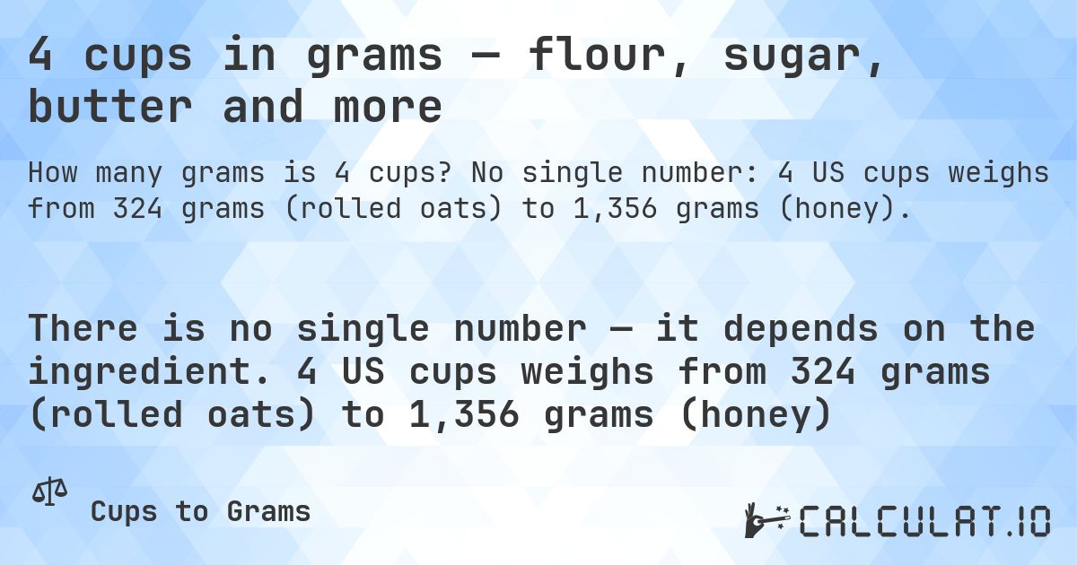 4 cups in grams — flour, sugar, butter and more. No single number: 4 US cups weighs from 324 grams (rolled oats) to 1,356 grams (honey).