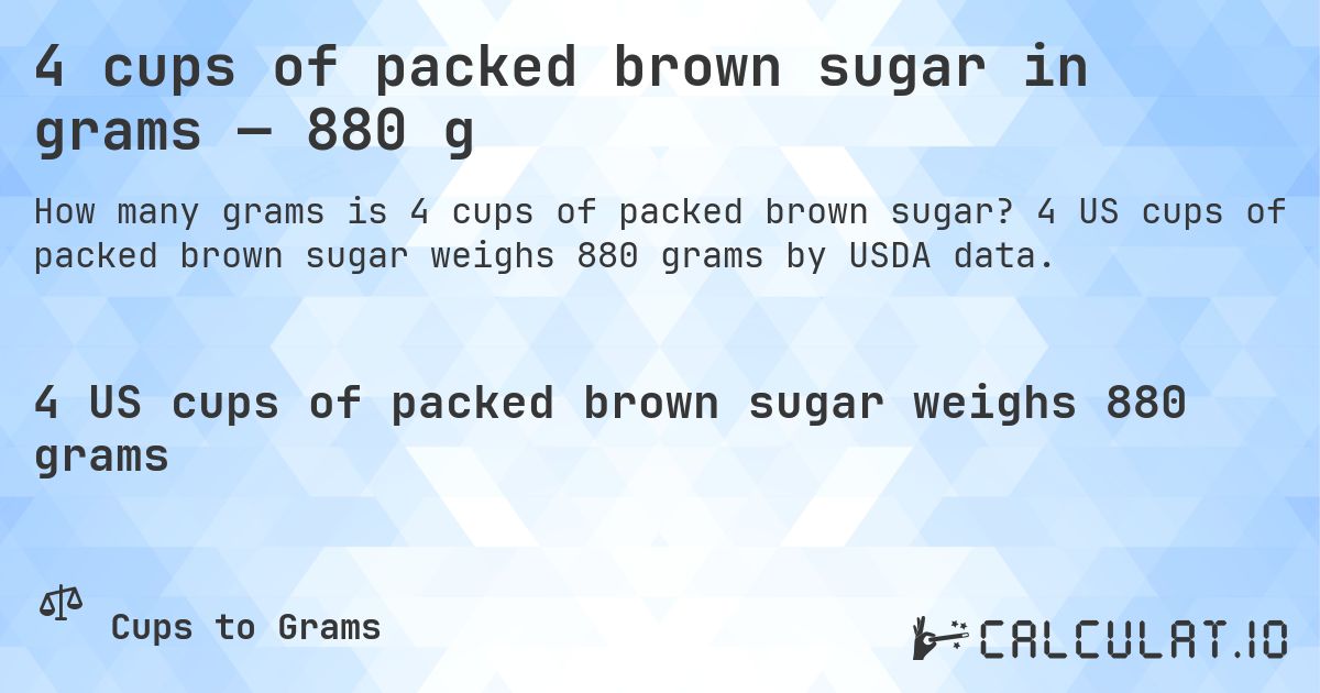 4 cups of packed brown sugar in grams — 880 g. 4 US cups of packed brown sugar weighs 880 grams by USDA data.