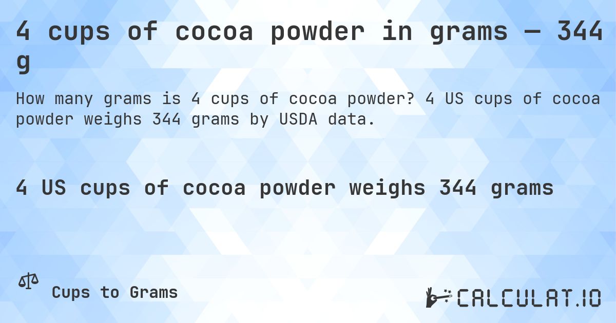 4 cups of cocoa powder in grams — 344 g. 4 US cups of cocoa powder weighs 344 grams by USDA data.