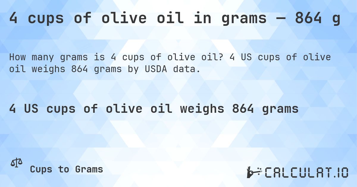 4 cups of olive oil in grams — 864 g. 4 US cups of olive oil weighs 864 grams by USDA data.