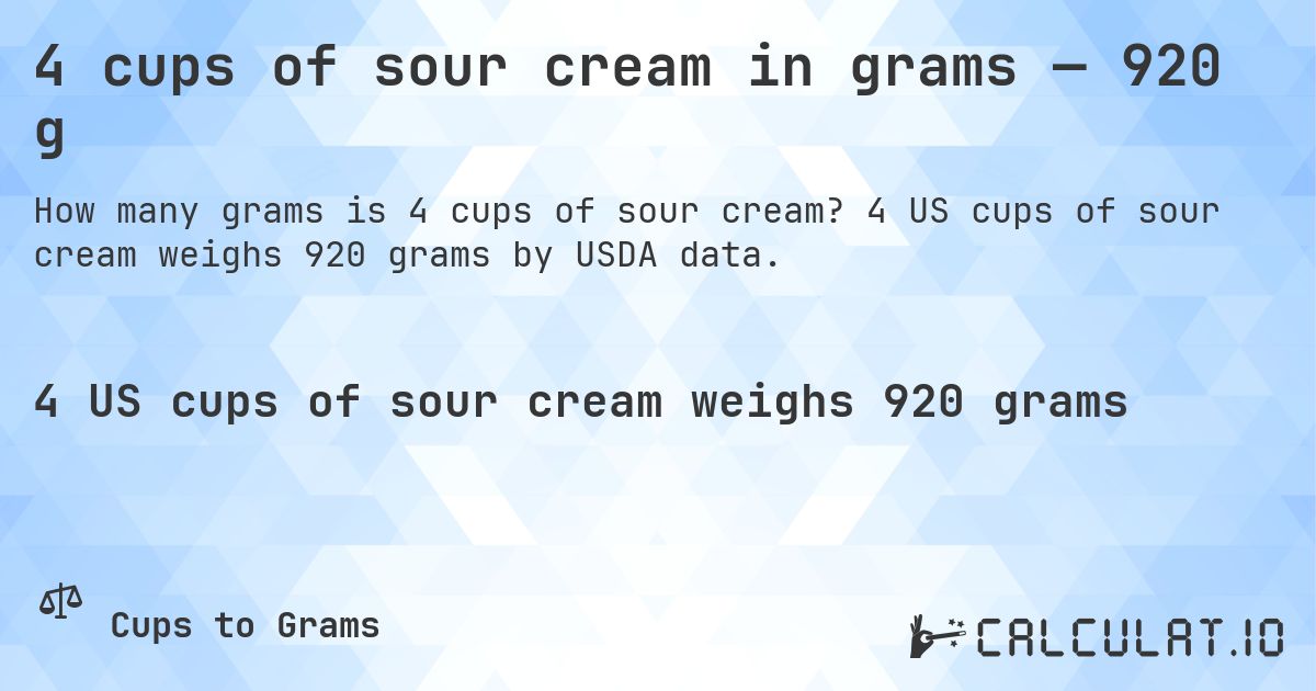 4 cups of sour cream in grams — 920 g. 4 US cups of sour cream weighs 920 grams by USDA data.