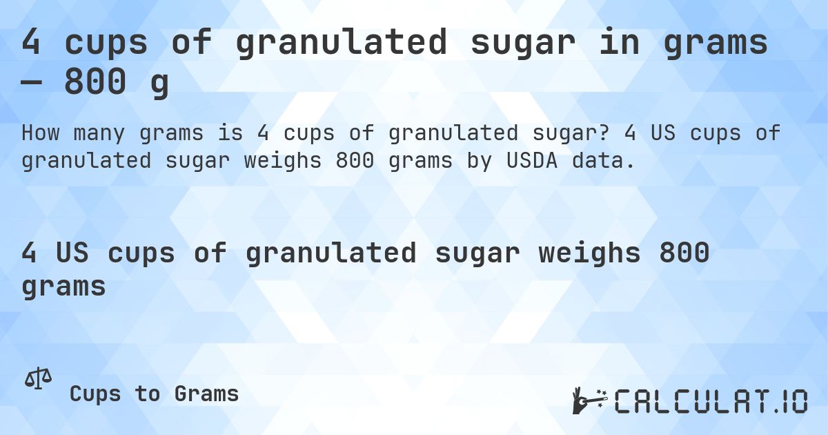 4 cups of granulated sugar in grams — 800 g. 4 US cups of granulated sugar weighs 800 grams by USDA data.