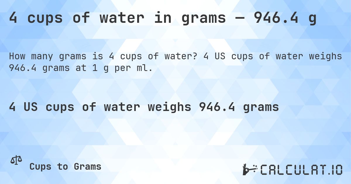 4 cups of water in grams — 946.4 g. 4 US cups of water weighs 946.4 grams at 1 g per ml.