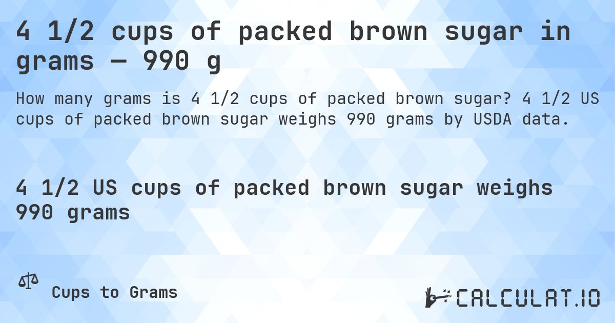 4 1/2 cups of packed brown sugar in grams — 990 g. 4 1/2 US cups of packed brown sugar weighs 990 grams by USDA data.