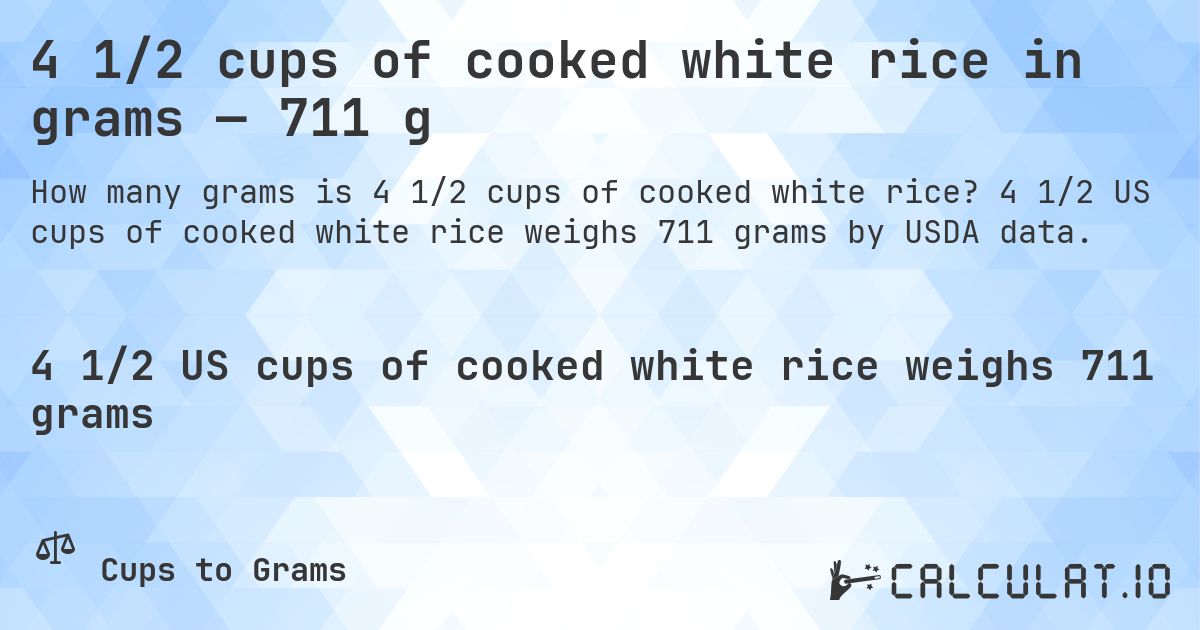 4 1/2 cups of cooked white rice in grams — 711 g. 4 1/2 US cups of cooked white rice weighs 711 grams by USDA data.