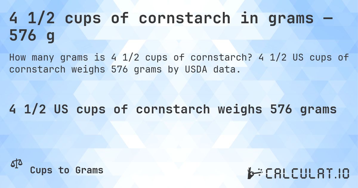 4 1/2 cups of cornstarch in grams — 576 g. 4 1/2 US cups of cornstarch weighs 576 grams by USDA data.