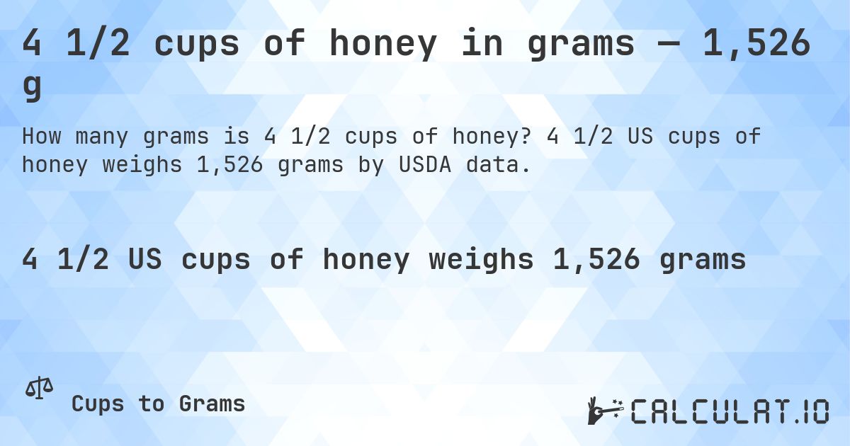 4 1/2 cups of honey in grams — 1,526 g. 4 1/2 US cups of honey weighs 1,526 grams by USDA data.