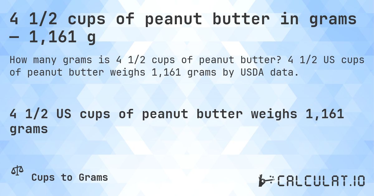 4 1/2 cups of peanut butter in grams — 1,161 g. 4 1/2 US cups of peanut butter weighs 1,161 grams by USDA data.