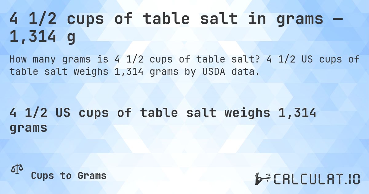 4 1/2 cups of table salt in grams — 1,314 g. 4 1/2 US cups of table salt weighs 1,314 grams by USDA data.
