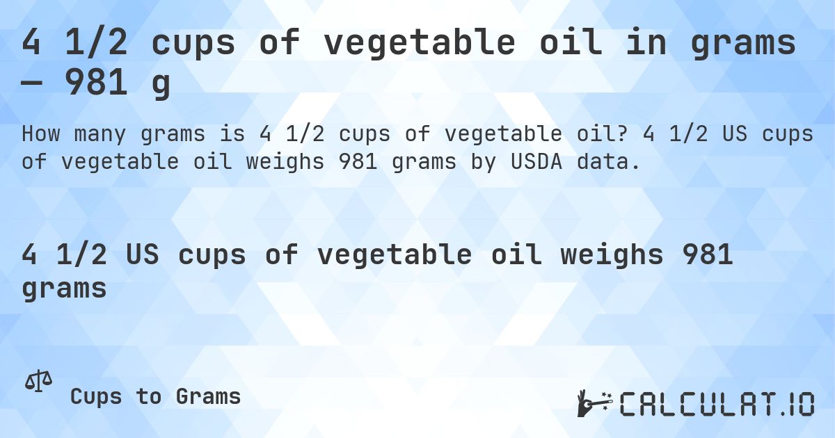4 1/2 cups of vegetable oil in grams — 981 g. 4 1/2 US cups of vegetable oil weighs 981 grams by USDA data.