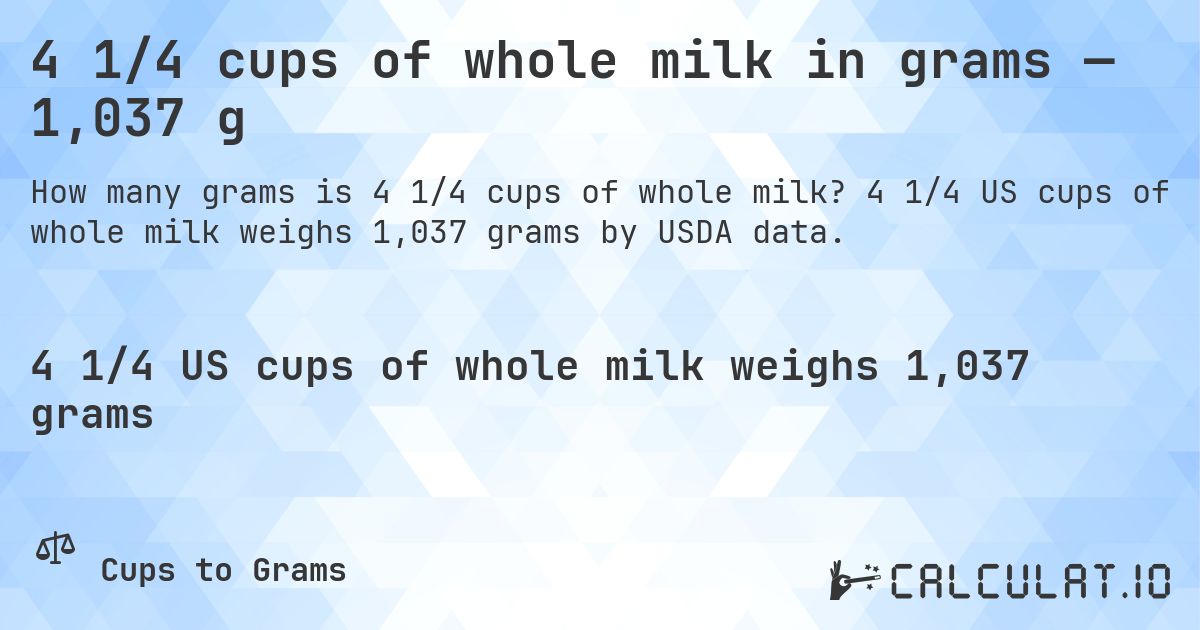 4 1/4 cups of whole milk in grams — 1,037 g. 4 1/4 US cups of whole milk weighs 1,037 grams by USDA data.