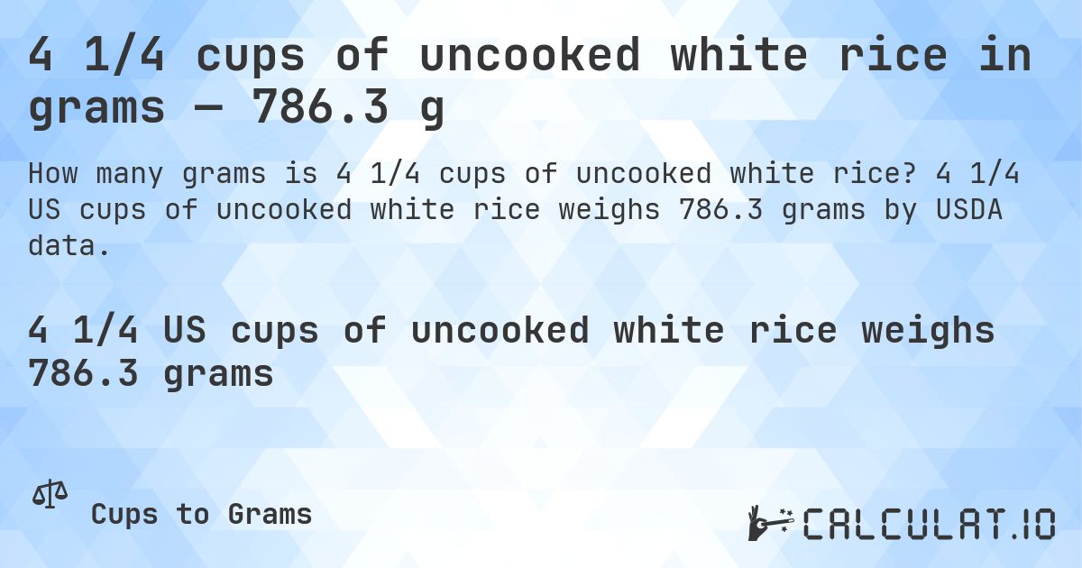 4 1/4 cups of uncooked white rice in grams — 786.3 g. 4 1/4 US cups of uncooked white rice weighs 786.3 grams by USDA data.