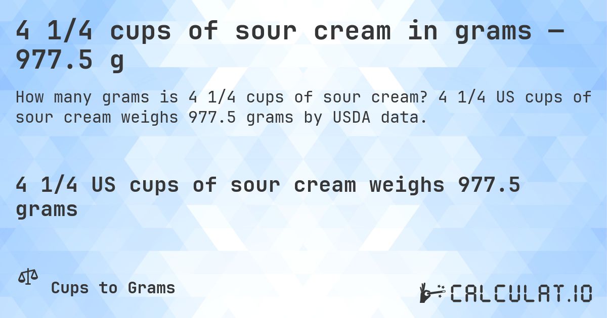 4 1/4 cups of sour cream in grams — 977.5 g. 4 1/4 US cups of sour cream weighs 977.5 grams by USDA data.