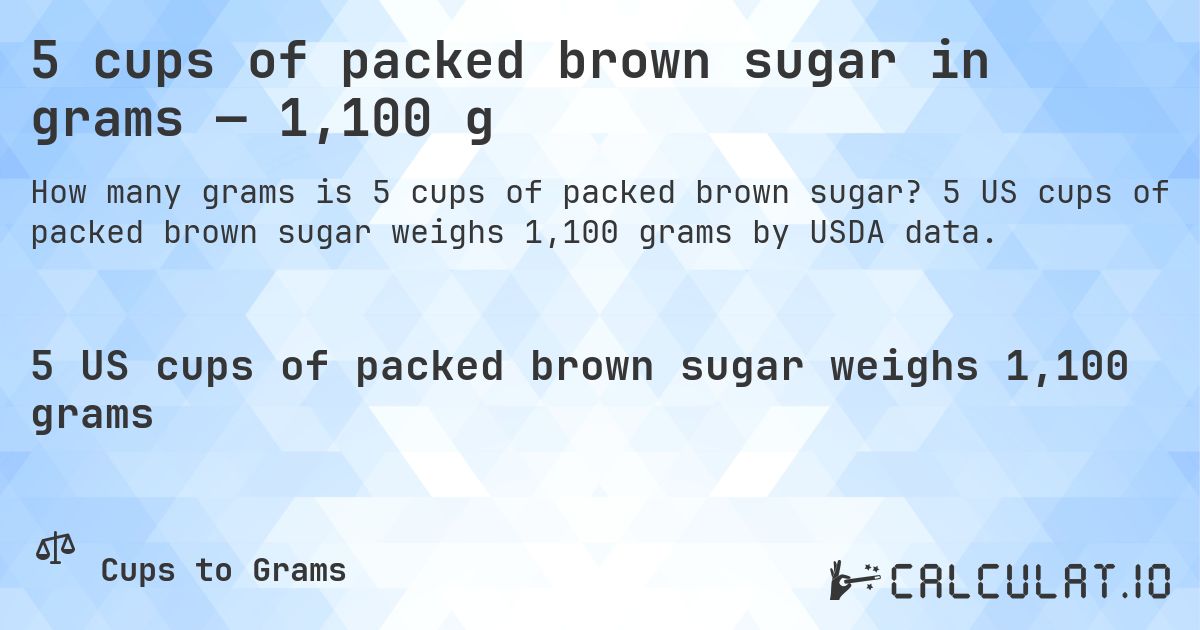 5 cups of packed brown sugar in grams — 1,100 g. 5 US cups of packed brown sugar weighs 1,100 grams by USDA data.