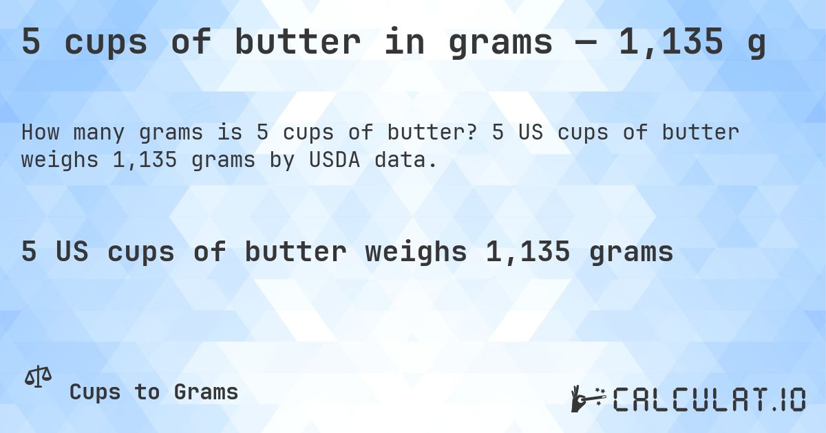 5 cups of butter in grams — 1,135 g. 5 US cups of butter weighs 1,135 grams by USDA data.