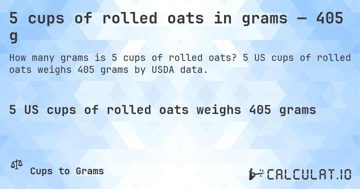 5 cups of rolled oats in grams — 405 g. 5 US cups of rolled oats weighs 405 grams by USDA data.