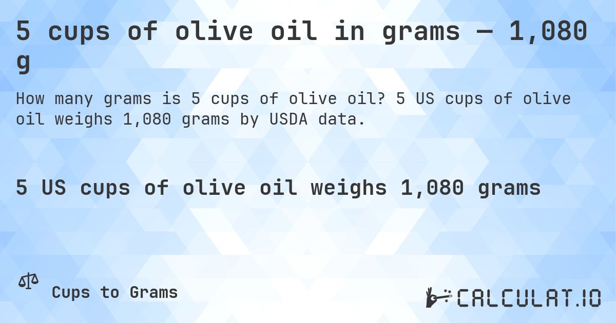 5 cups of olive oil in grams — 1,080 g. 5 US cups of olive oil weighs 1,080 grams by USDA data.