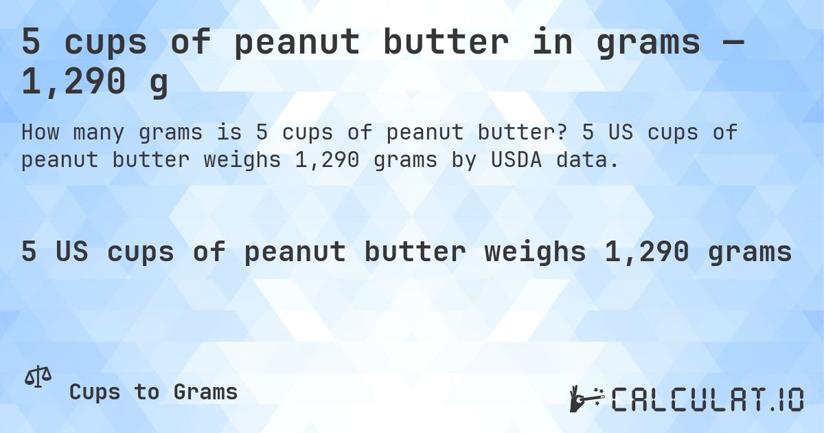 5 cups of peanut butter in grams — 1,290 g. 5 US cups of peanut butter weighs 1,290 grams by USDA data.