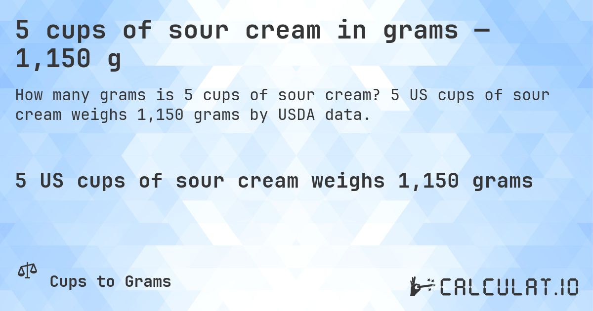 5 cups of sour cream in grams — 1,150 g. 5 US cups of sour cream weighs 1,150 grams by USDA data.