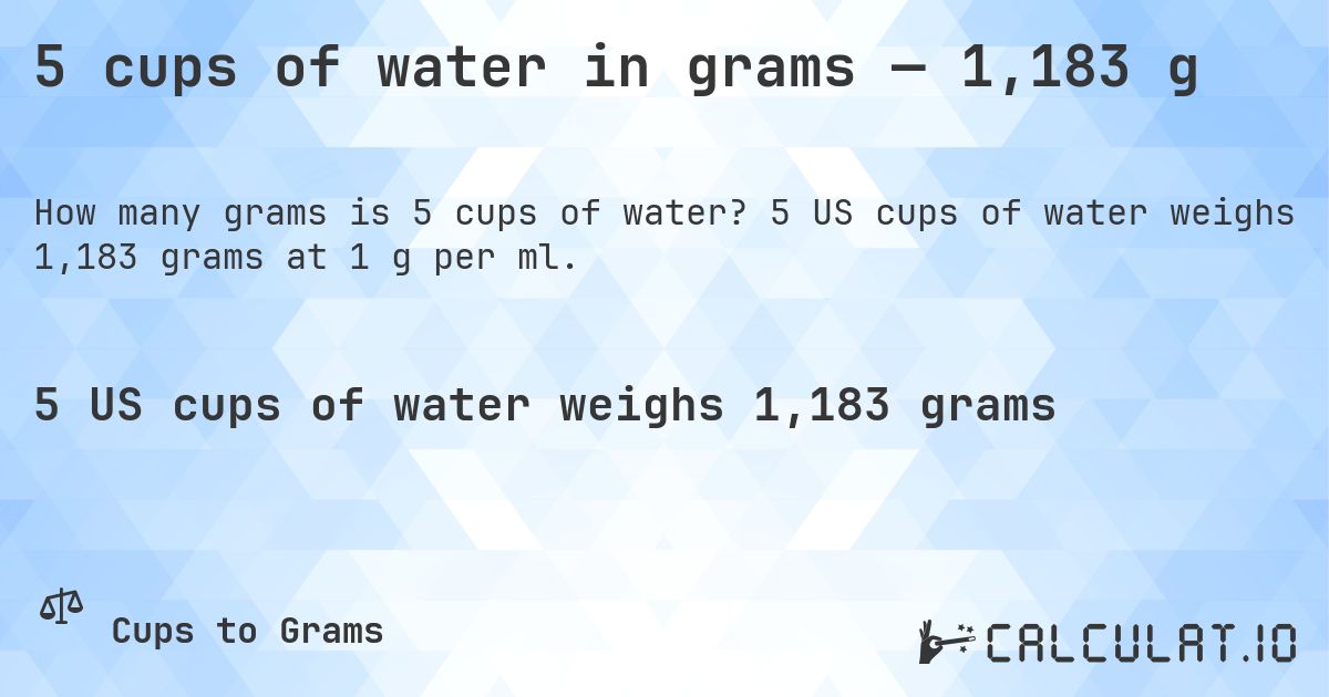 5 cups of water in grams — 1,183 g. 5 US cups of water weighs 1,183 grams at 1 g per ml.