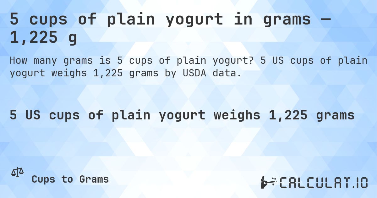 5 cups of plain yogurt in grams — 1,225 g. 5 US cups of plain yogurt weighs 1,225 grams by USDA data.