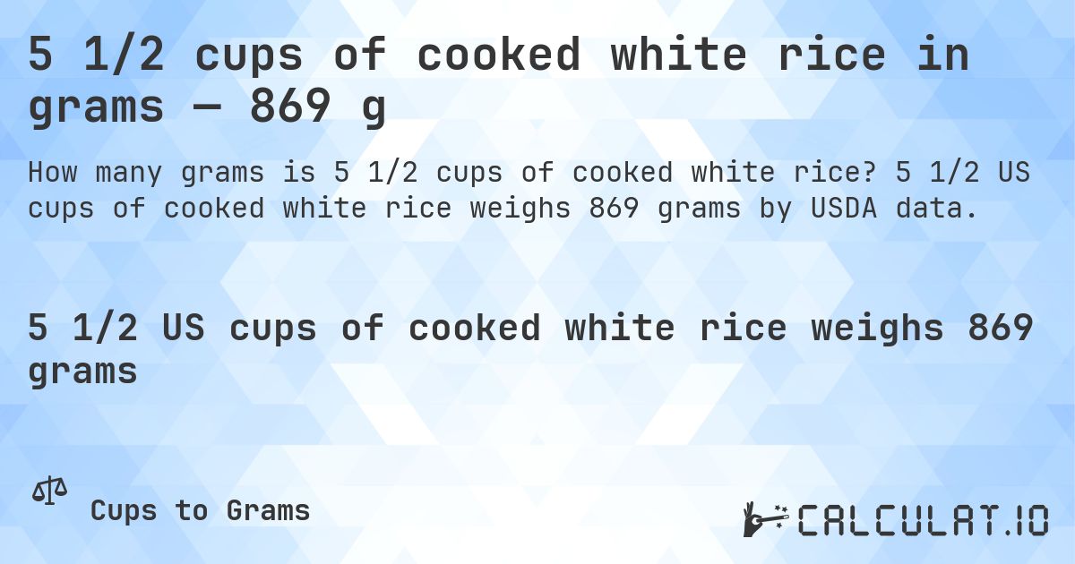 5 1/2 cups of cooked white rice in grams — 869 g. 5 1/2 US cups of cooked white rice weighs 869 grams by USDA data.