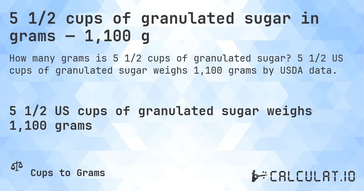 5 1/2 cups of granulated sugar in grams — 1,100 g. 5 1/2 US cups of granulated sugar weighs 1,100 grams by USDA data.