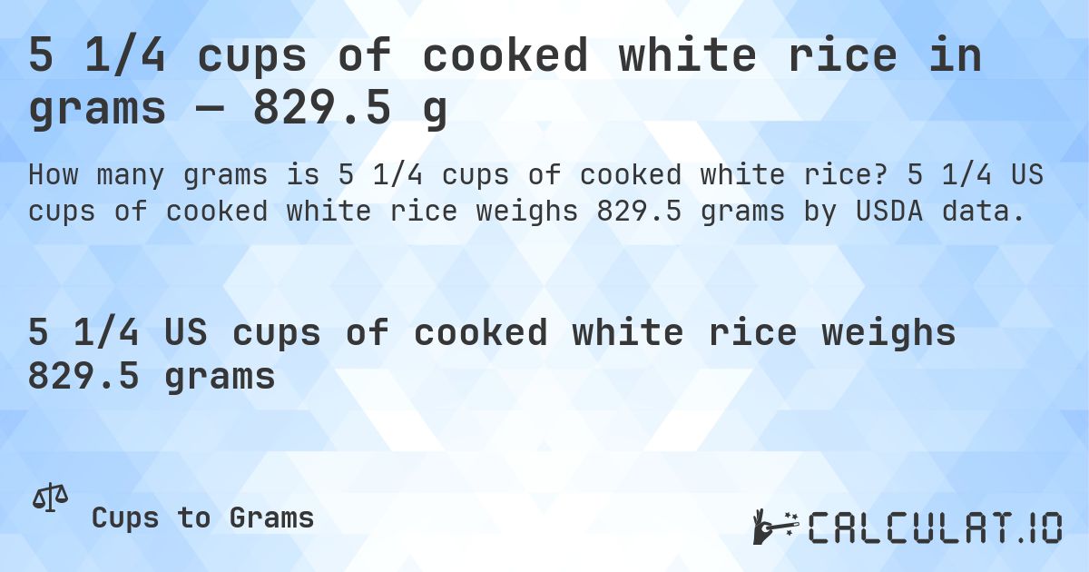 5 1/4 cups of cooked white rice in grams — 829.5 g. 5 1/4 US cups of cooked white rice weighs 829.5 grams by USDA data.