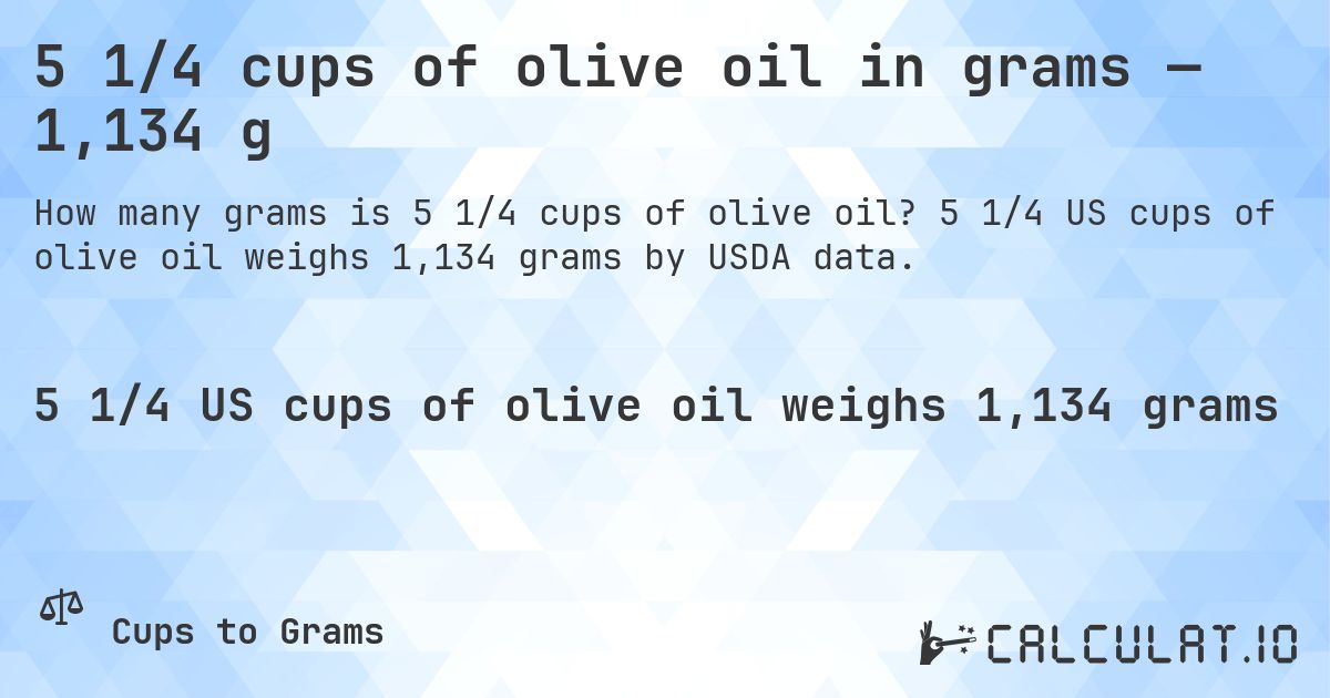 5 1/4 cups of olive oil in grams — 1,134 g. 5 1/4 US cups of olive oil weighs 1,134 grams by USDA data.