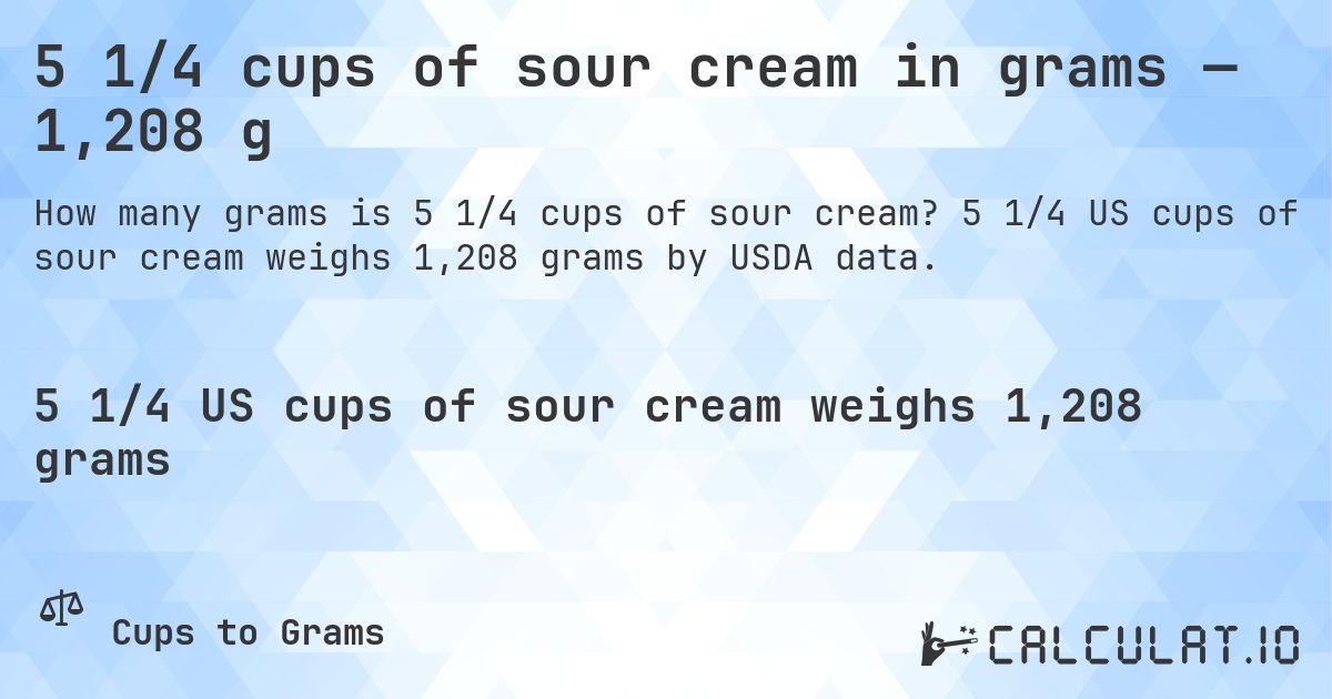 5 1/4 cups of sour cream in grams — 1,208 g. 5 1/4 US cups of sour cream weighs 1,208 grams by USDA data.