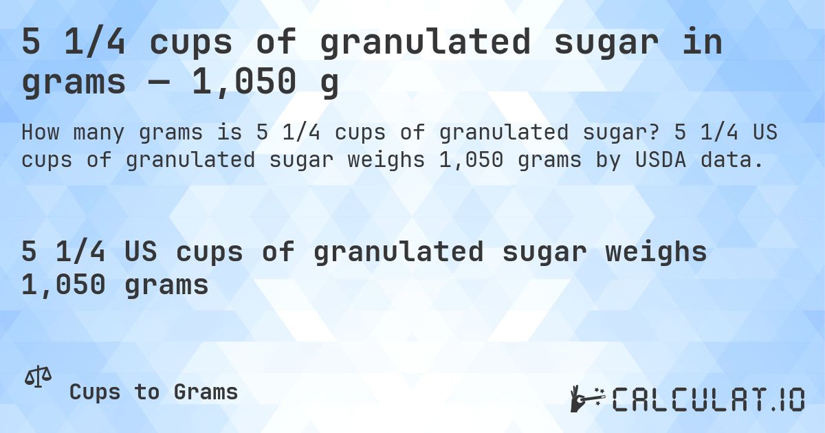 5 1/4 cups of granulated sugar in grams — 1,050 g. 5 1/4 US cups of granulated sugar weighs 1,050 grams by USDA data.