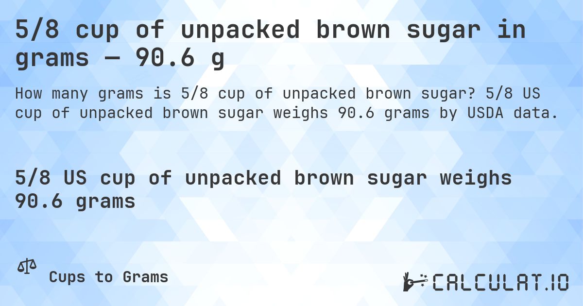 5/8 cup of unpacked brown sugar in grams — 90.6 g. 5/8 US cup of unpacked brown sugar weighs 90.6 grams by USDA data.