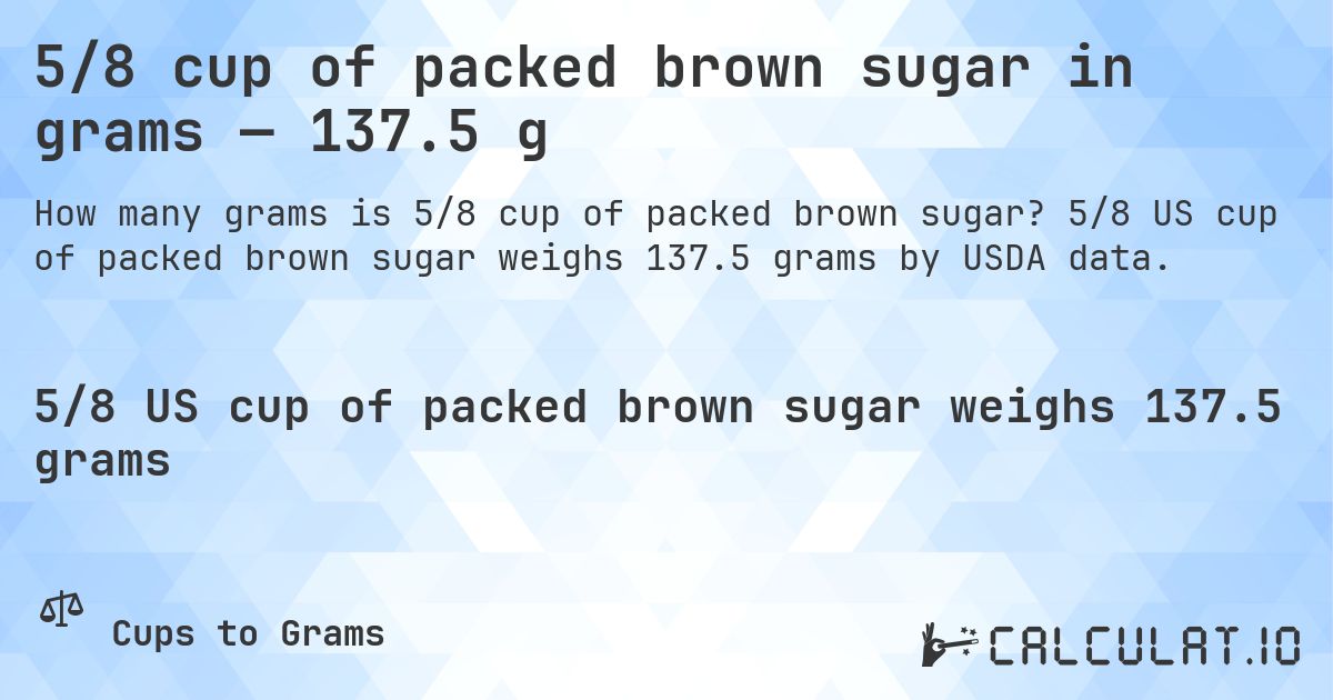 5/8 cup of packed brown sugar in grams — 137.5 g. 5/8 US cup of packed brown sugar weighs 137.5 grams by USDA data.