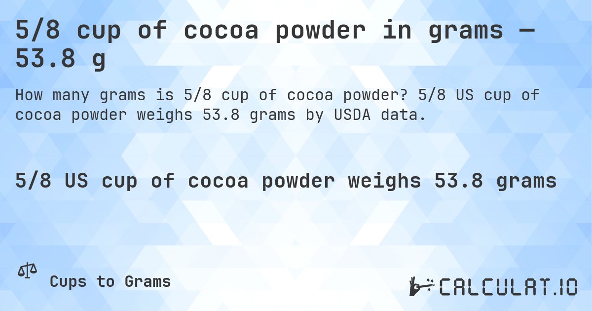 5/8 cup of cocoa powder in grams — 53.8 g. 5/8 US cup of cocoa powder weighs 53.8 grams by USDA data.