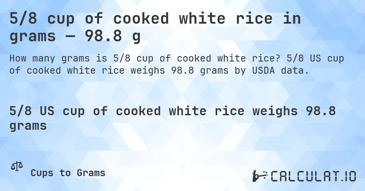 5/8 cup of cooked white rice in grams — 98.8 g. 5/8 US cup of cooked white rice weighs 98.8 grams by USDA data.