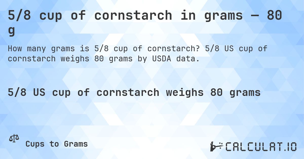 5/8 cup of cornstarch in grams — 80 g. 5/8 US cup of cornstarch weighs 80 grams by USDA data.