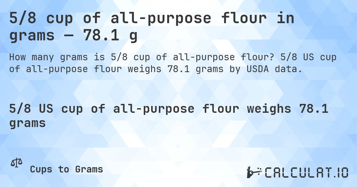 5/8 cup of all-purpose flour in grams — 78.1 g. 5/8 US cup of all-purpose flour weighs 78.1 grams by USDA data.