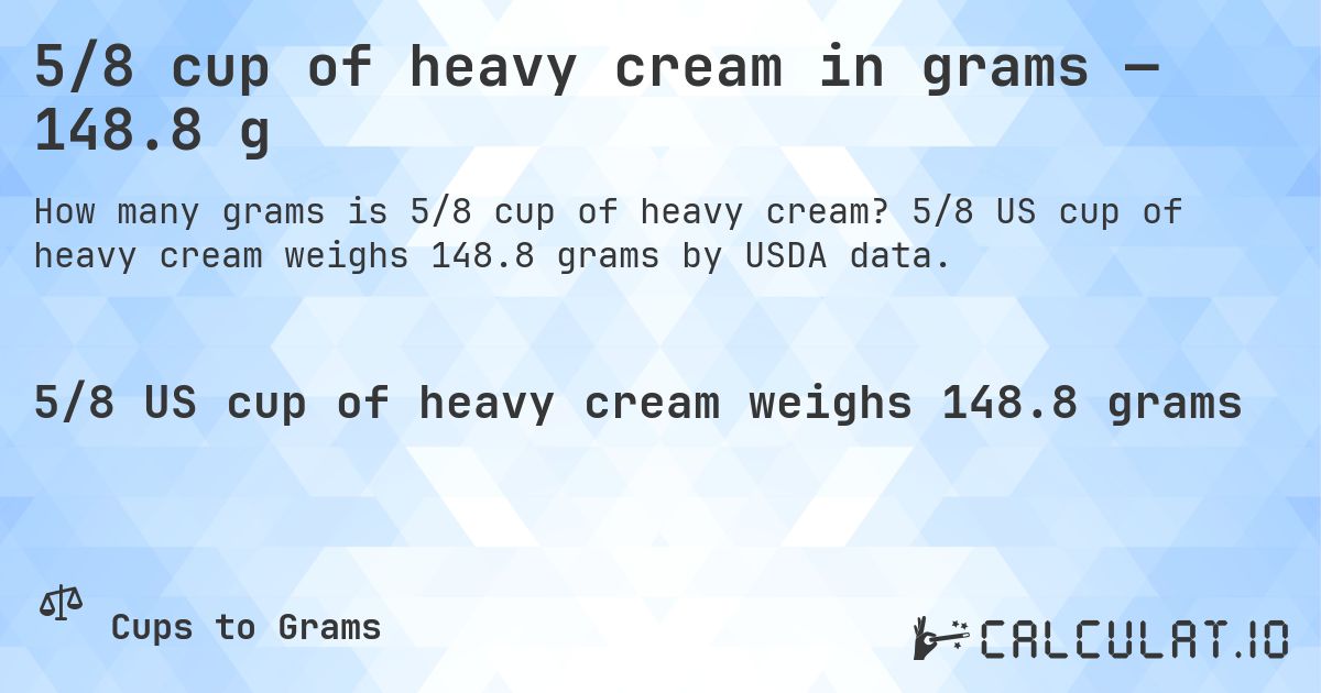 5/8 cup of heavy cream in grams — 148.8 g. 5/8 US cup of heavy cream weighs 148.8 grams by USDA data.